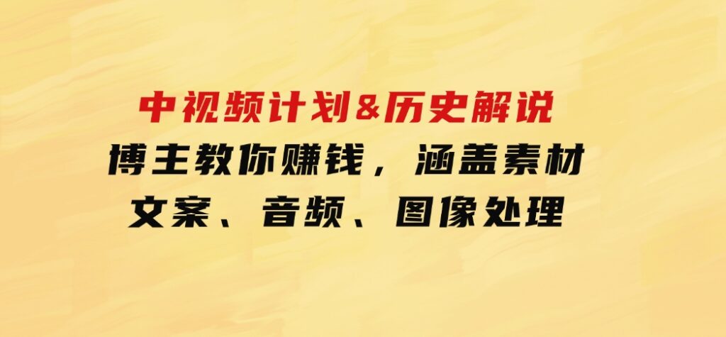 中视频计划&历史解说，博主教你赚钱，涵盖素材、文案、音频、图像处理-巨丰资源网