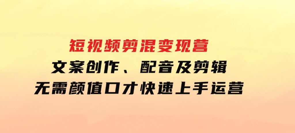 短视频剪混变现营：文案创作、配音及剪辑，无需颜值口才，快速上手运营-巨丰资源网