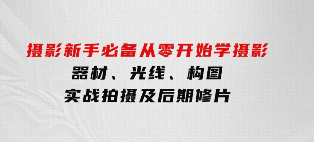 摄影新手必备：从零开始学摄影，器材、光线、构图、实战拍摄及后期修片-巨丰资源网