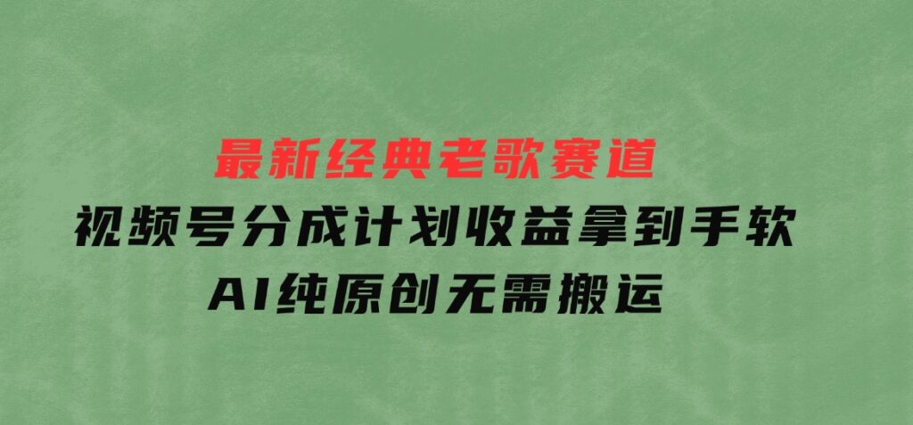 最新经典老歌赛道，视频号分成计划收益拿到手软，AI纯原创，无需搬运-巨丰资源网