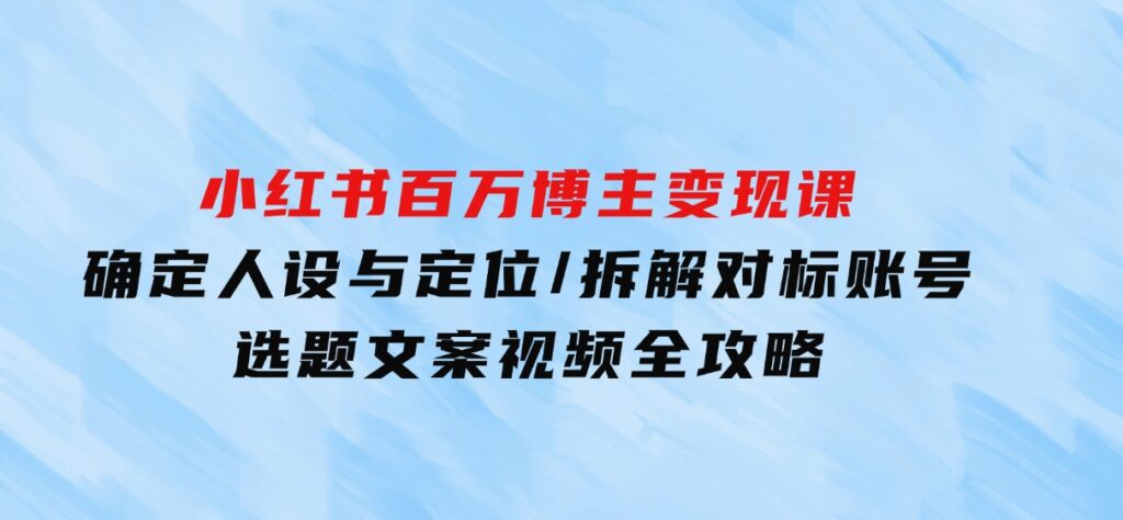 小红书百万博主变现课：确定人设与定位/拆解对标账号/选题文案视频全攻略-巨丰资源网