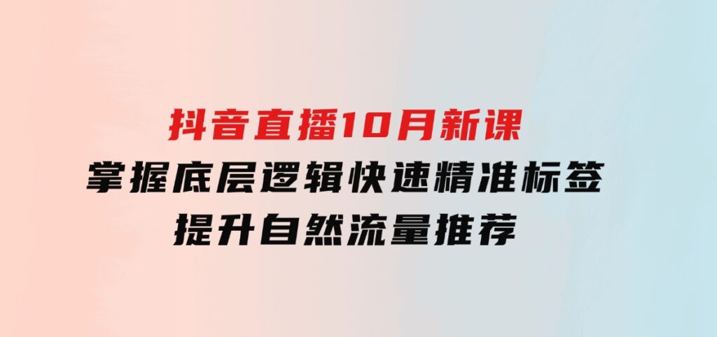 抖音直播10月新课：掌握底层逻辑，快速精准标签，提升自然流量推荐-巨丰资源网