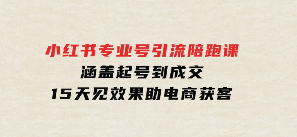 小红书专业号引流陪跑课，涵盖起号到成交，15天见效果助电商获客-巨丰资源网