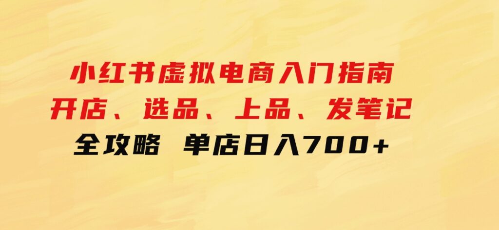 小红书虚拟电商入门指南：开店、选品、上品、发笔记全攻略单店日入700+-巨丰资源网