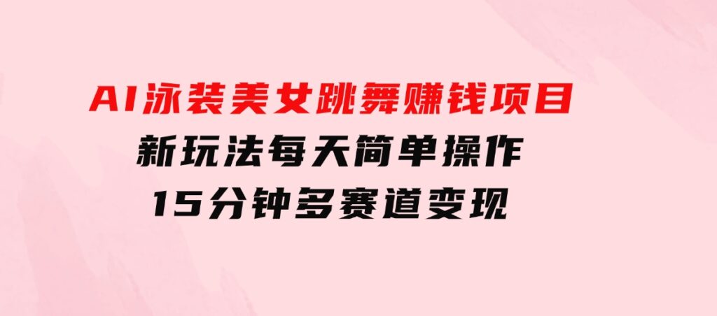 AI泳装美女跳舞赚钱项目，新玩法，每天简单操作15分钟，多赛道变现-巨丰资源网