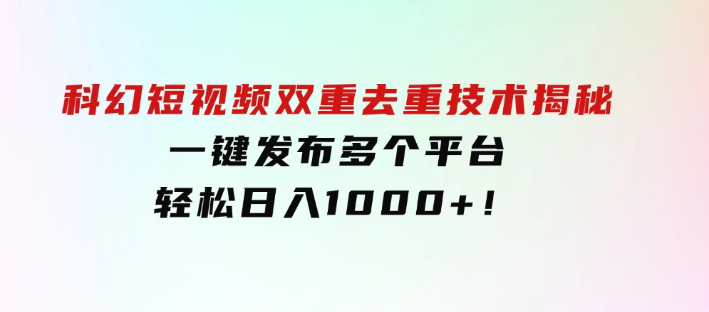 科幻短视频双重去重技术揭秘，一键发布多个平台，轻松日入1000+！-巨丰资源网