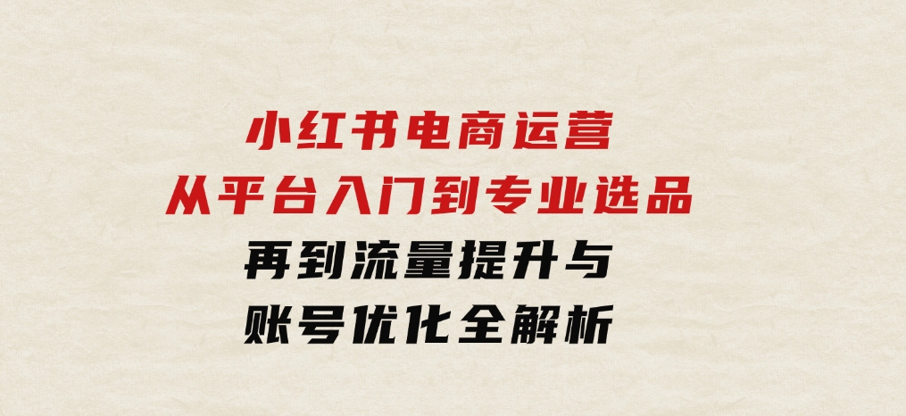 小红书电商运营：从平台入门到专业选品，再到流量提升与账号优化全解析-巨丰资源网