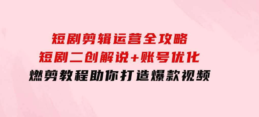 短剧剪辑运营全攻略：短剧二创解说+账号优化+燃剪教程，助你打造爆款视频-巨丰资源网