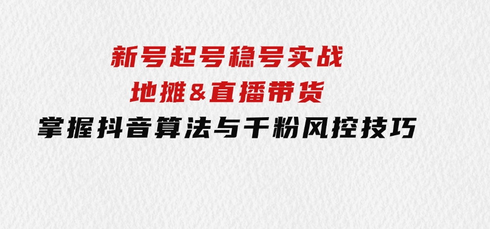 新号起号稳号实战：地摊&直播带货，掌握抖音算法与千粉风控技巧-巨丰资源网