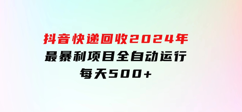 抖音快递回收，2024年最暴利项目，全自动运行，每天500+-巨丰资源网