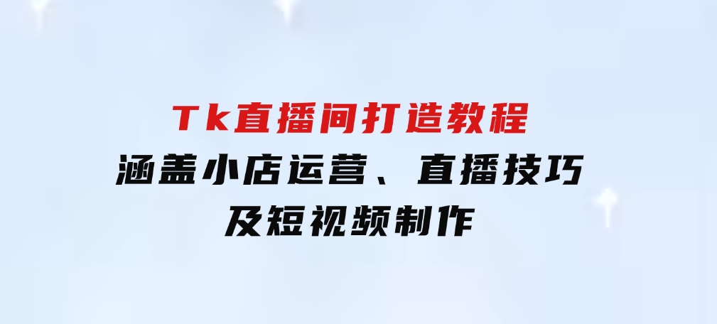 从零到百万！Tk直播间打造教程，涵盖小店运营、直播技巧及短视频制作-巨丰资源网