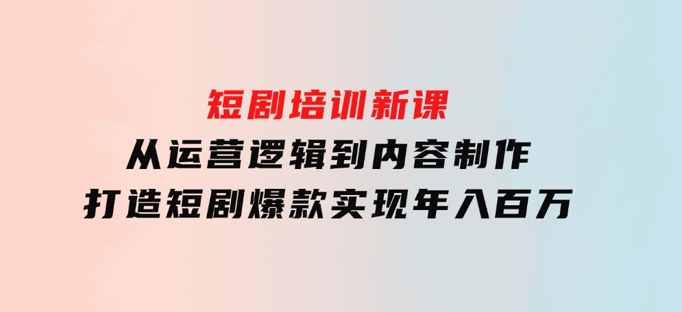 短剧培训新课：从运营逻辑到内容制作，打造短剧爆款，实现年入百万-巨丰资源网