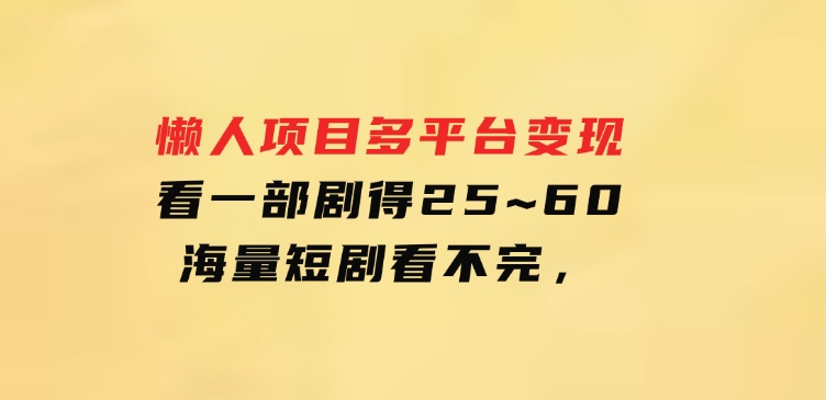 懒人项目，多平台变现，看一部剧得25~60，海量短剧看不完，-巨丰资源网