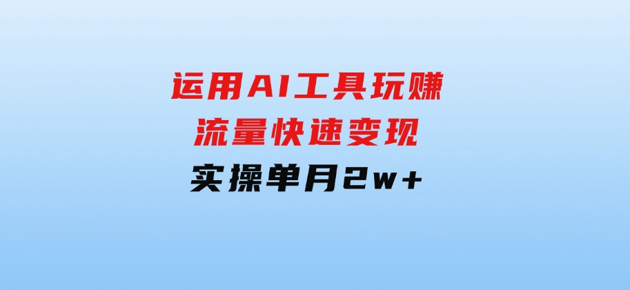 运用AI工具玩赚流量快速变现实操单月2w+-巨丰资源网