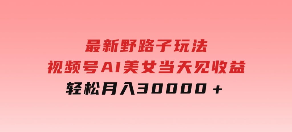 最新野路子玩法，视频号AI美女，当天见收益，轻松月入30000＋-巨丰资源网