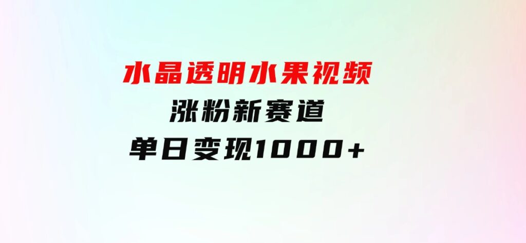 水晶透明水果视频，涨粉新赛道，单日变现1000+-巨丰资源网