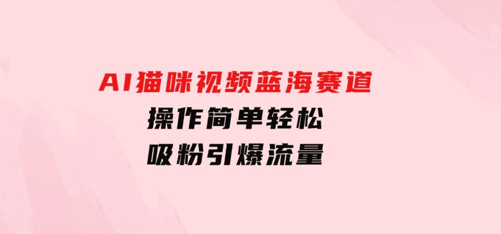 AI猫咪视频蓝海赛道，操作简单，轻松吸粉引爆流量-巨丰资源网