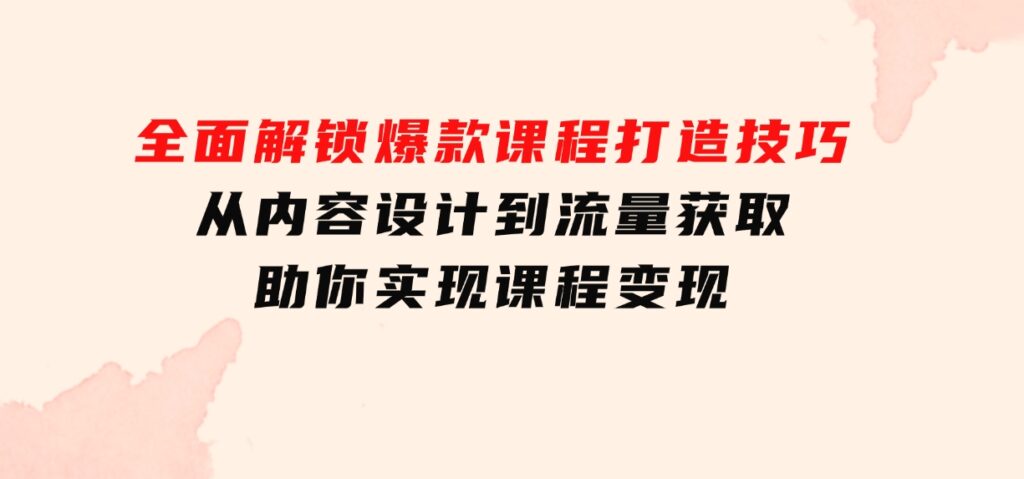 全面解锁爆款课程打造技巧，从内容设计到流量获取，助你实现课程变现-巨丰资源网