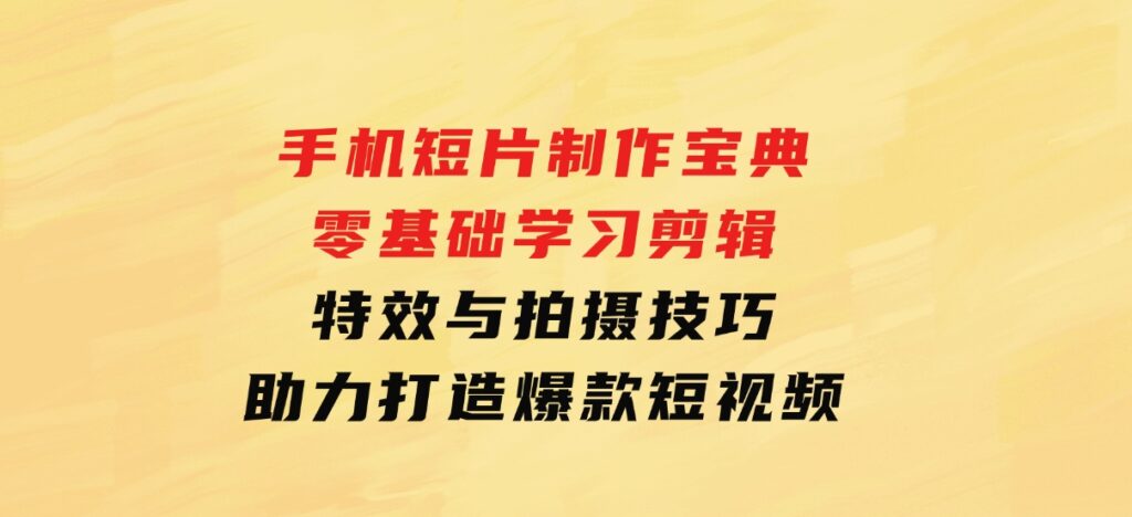 手机短片制作宝典：零基础学习剪辑、特效与拍摄技巧，助力打造爆款短视频-巨丰资源网