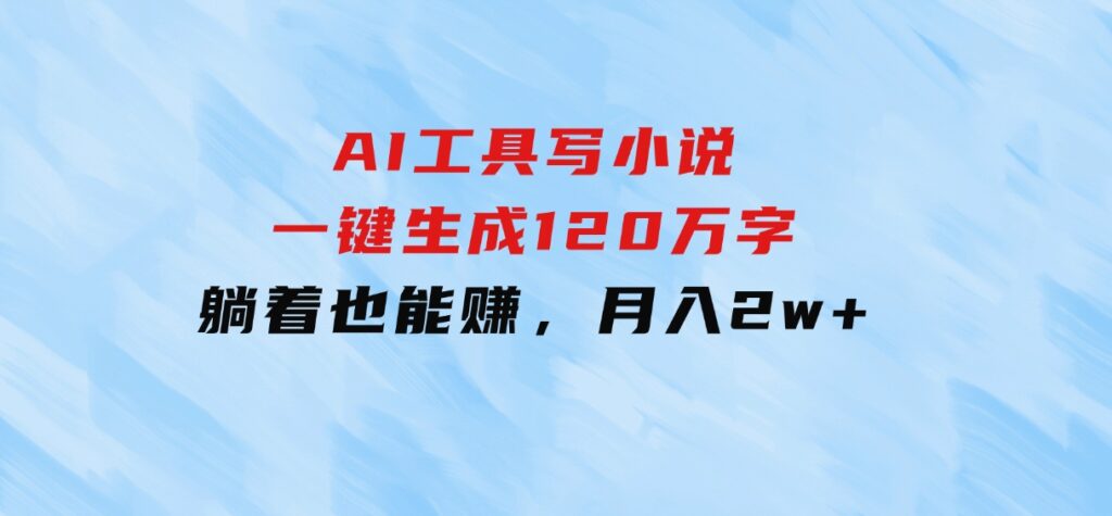 AI工具写小说，一键生成120万字，躺着也能赚，月入2w+-巨丰资源网