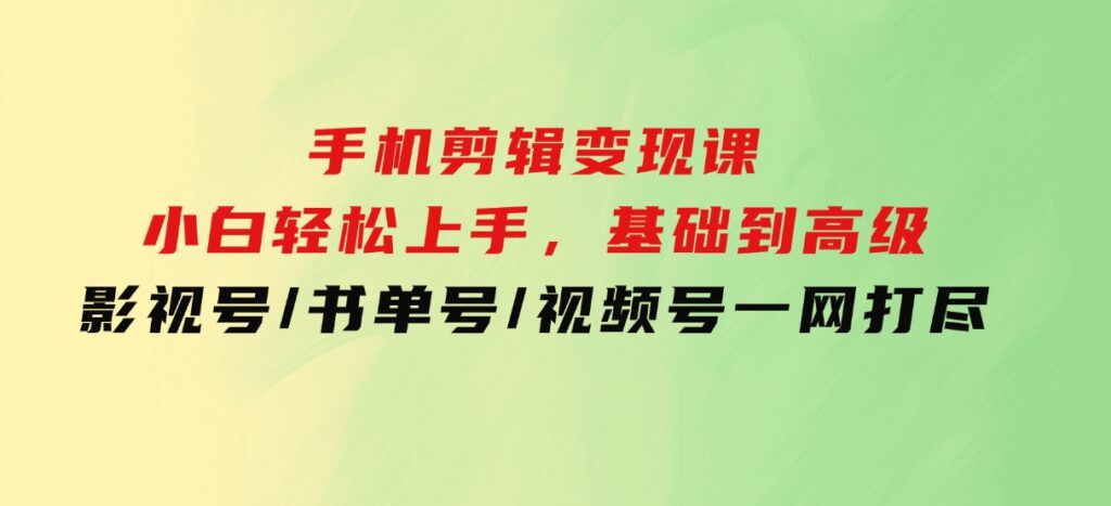 手机剪辑变现课：小白轻松上手，基础到高级影视号/书单号/视频号一网打尽-巨丰资源网