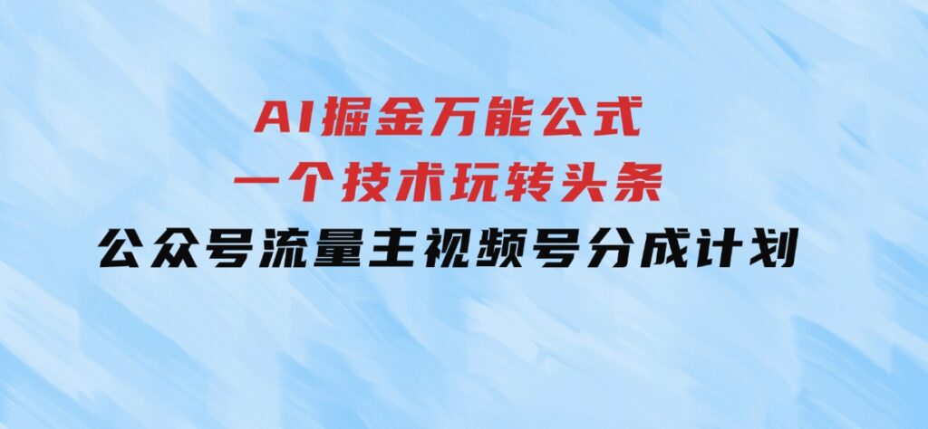 AI掘金万能公式！一个技术玩转头条、公众号流量主、视频号分成计划-巨丰资源网