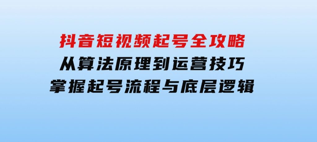 抖音短视频起号全攻略：从算法原理到运营技巧，掌握起号流程与底层逻辑-巨丰资源网