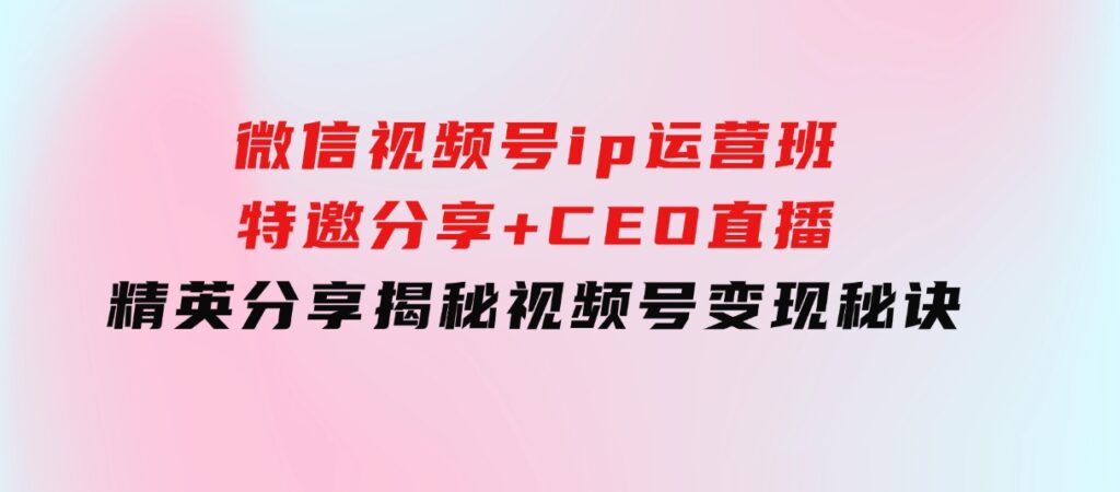 微信视频号ip运营班：特邀分享+CEO直播+精英分享，揭秘视频号变现秘诀-巨丰资源网