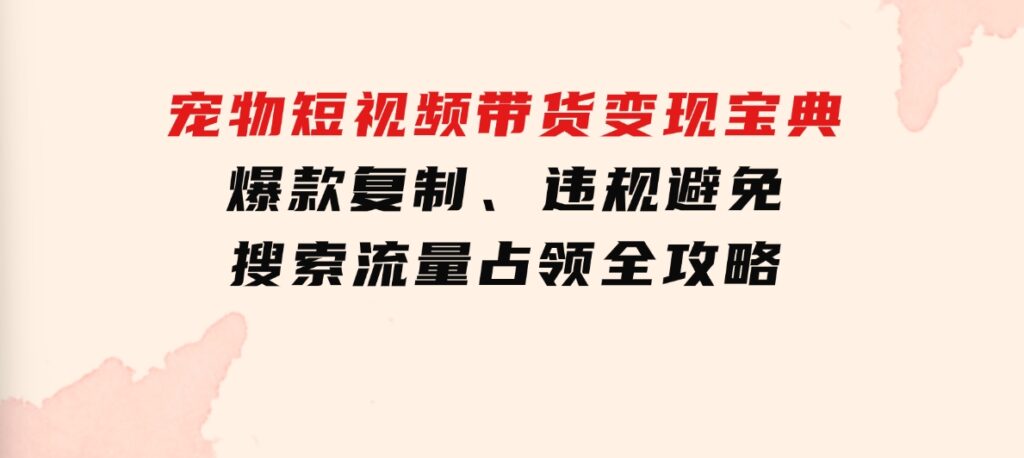 宠物短视频带货变现宝典：爆款复制、违规避免、搜索流量占领全攻略-巨丰资源网