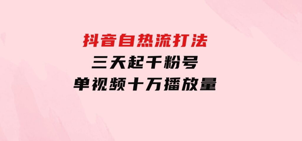 抖音自热流打法，三天起千粉号，单视频十万播放量-巨丰资源网