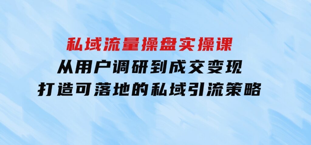 私域流量操盘实操课，从用户调研到成交变现，打造可落地的私域引流策略-巨丰资源网