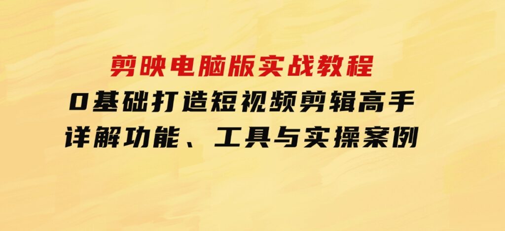 剪映电脑版实战教程，0基础打造短视频剪辑高手，详解功能、工具与实操案例-巨丰资源网