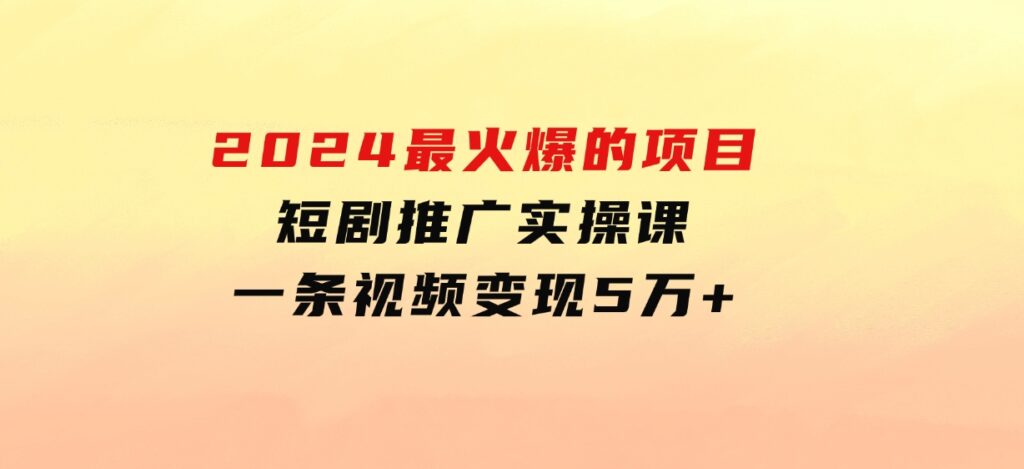 2024最火爆的项目短剧推广实操课一条视频变现5万+-巨丰资源网