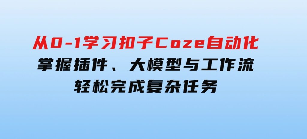 从零到一学习扣子Coze自动化，掌握插件、大模型与工作流轻松完成复杂任务-巨丰资源网