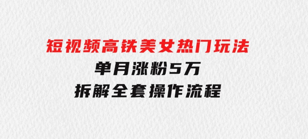 短视频高铁美女热门玩法，单月涨粉5万，拆解全套操作流程-巨丰资源网