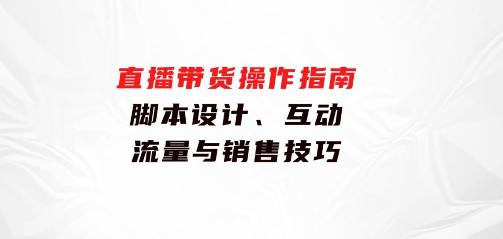 直播带货操作指南：脚本设计、互动、流量与销售技巧-巨丰资源网