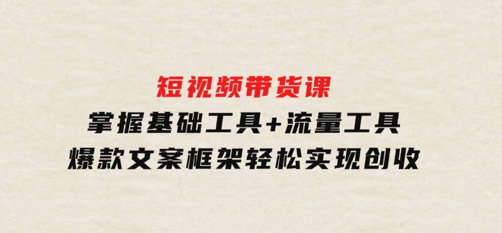 短视频带货课：掌握基础工具+流量工具，爆款文案框架，轻松实现创收-巨丰资源网