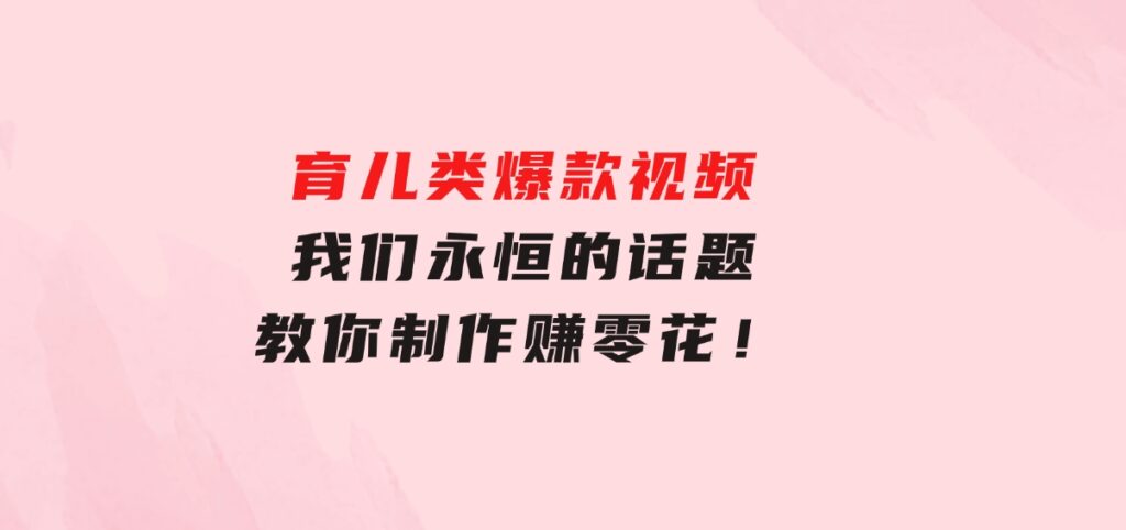 育儿类爆款视频，我们永恒的话题，教你制作赚零花！-巨丰资源网