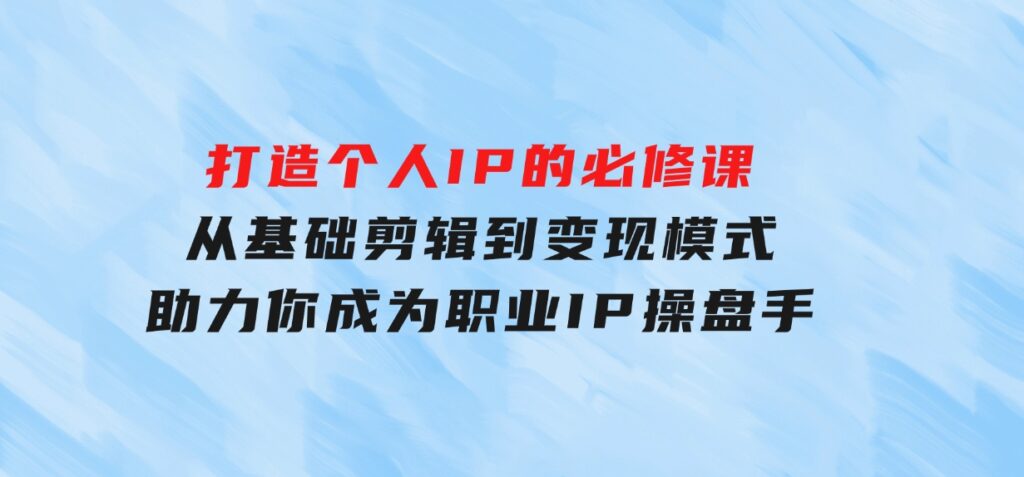 打造个人IP的必修课：从基础剪辑到变现模式，助力你成为职业IP操盘手-巨丰资源网