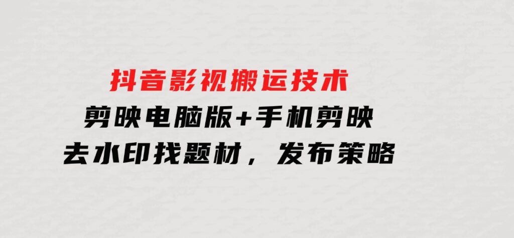 抖音影视搬运技术：剪映电脑版+手机剪映，去水印找题材，发布策略-巨丰资源网