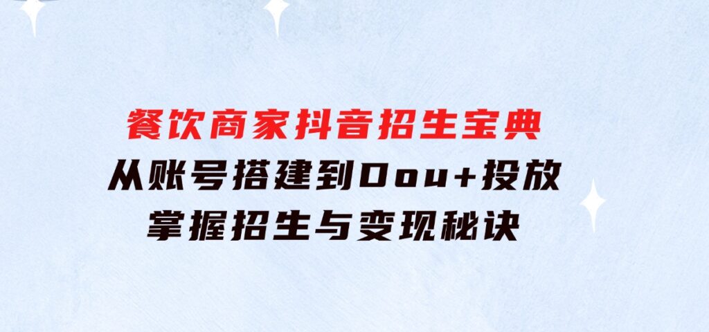 餐饮商家抖音招生宝典：从账号搭建到Dou+投放，掌握招生与变现秘诀-巨丰资源网