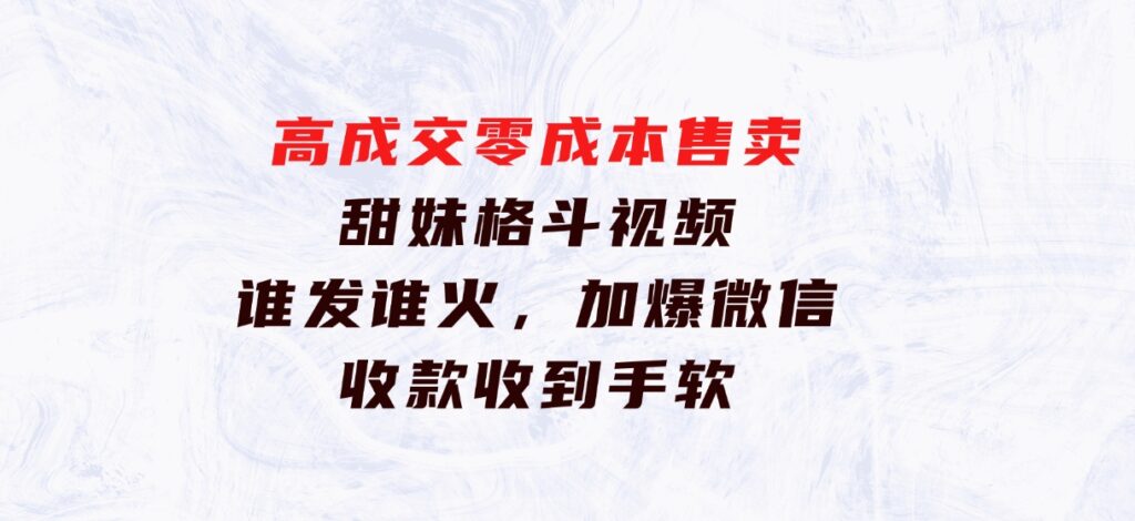 高成交零成本，售卖甜妹格斗视频，谁发谁火，加爆微信，收款收到手软-巨丰资源网