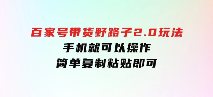 百家号带货野路子2.0玩法，手机就可以操作，简单复制粘贴，-巨丰资源网