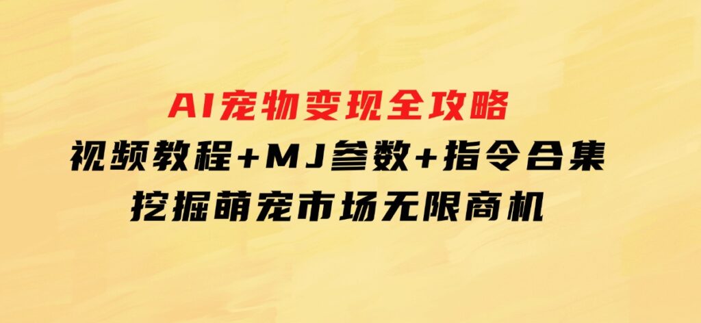 AI宠物变现全攻略：视频教程+MJ参数+指令合集，挖掘萌宠市场无限商机-巨丰资源网