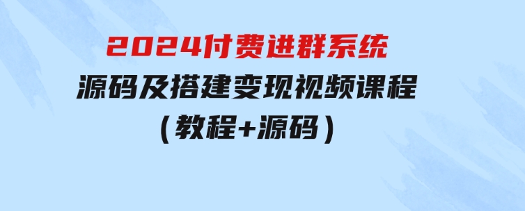 2024付费进群系统，源码及搭建变现视频课程（教程+源码）-巨丰资源网