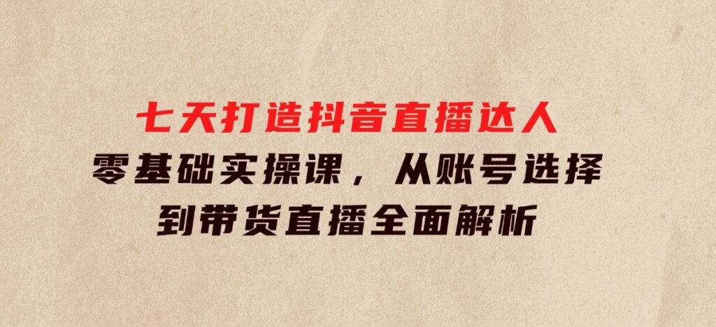 七天打造抖音直播达人：零基础实操课，从账号选择到带货直播全面解析-巨丰资源网