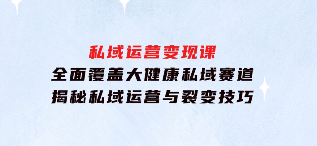 私域运营变现课，全面覆盖大健康私域赛道，揭秘私域运营与裂变技巧-巨丰资源网