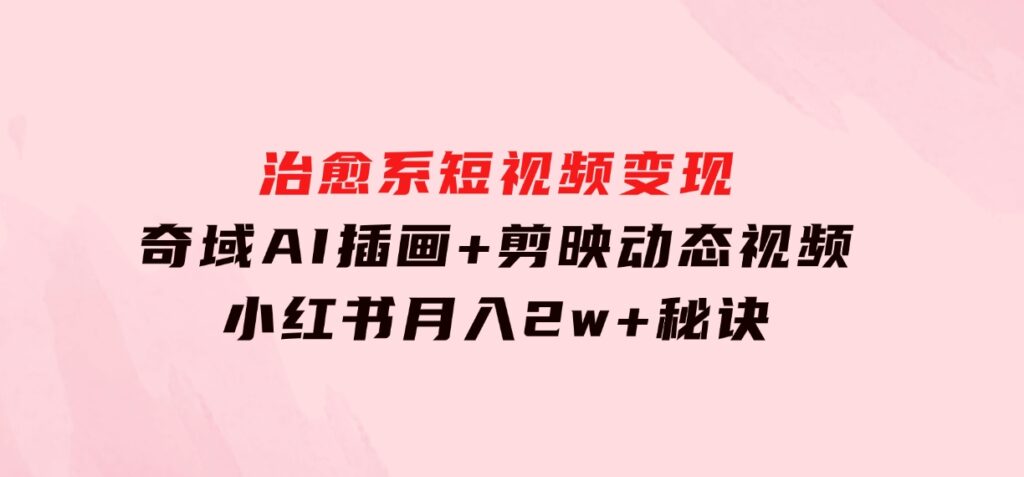 治愈系短视频变现：奇域AI插画+剪映动态视频，小红书月入2w+秘诀-巨丰资源网