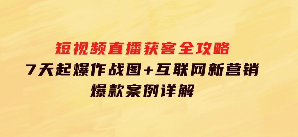 短视频直播获客全攻略：7天起爆作战图+互联网新营销+爆款案例详解-巨丰资源网