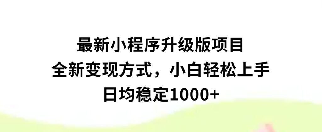 最新小程序升级版项目，全新变现方式，小白轻松上手，日均稳定1000+-巨丰资源网